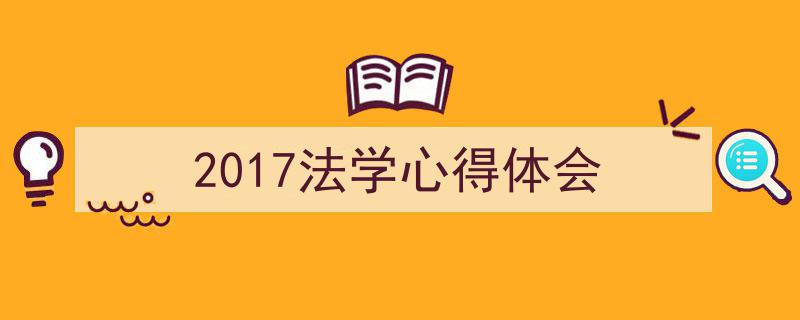 一篇文章轻松搞定《2017法学心得体会》的写作。（精选5篇）"/