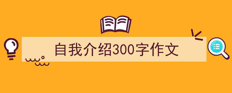 自我介绍300字作文如何写我教你。（精选5篇）"/