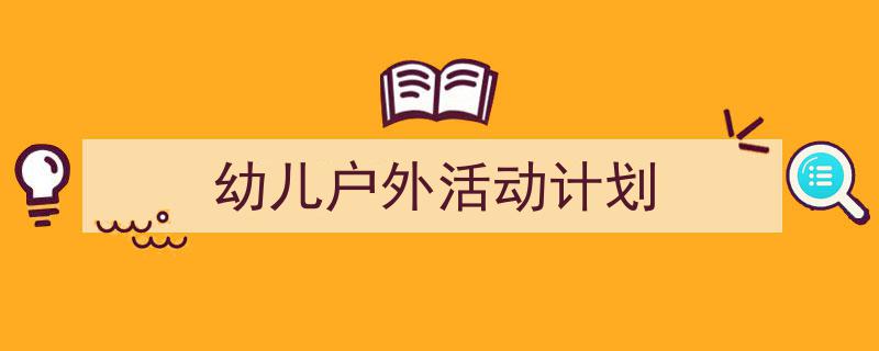 如何写《幼儿户外活动计划》教你5招搞定!(精选5篇)"/