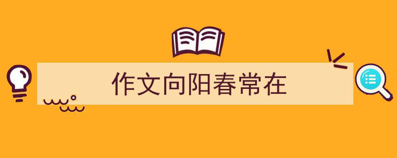 写一篇《作文向阳春常在》小技巧(精选5篇)"/