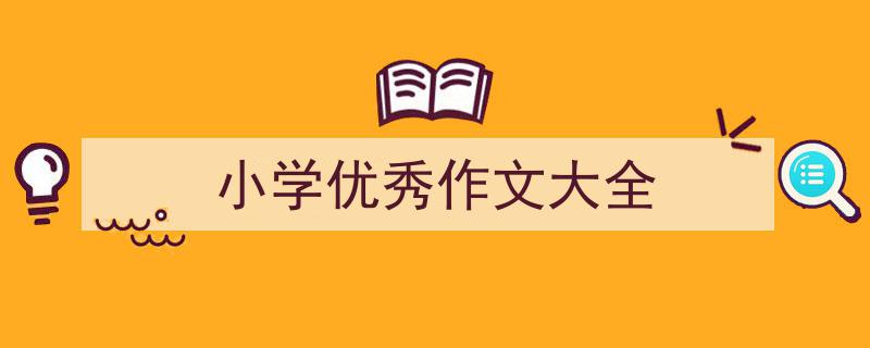 怎么写《小学优秀作文大全》才能拿满分？（精选5篇）"/