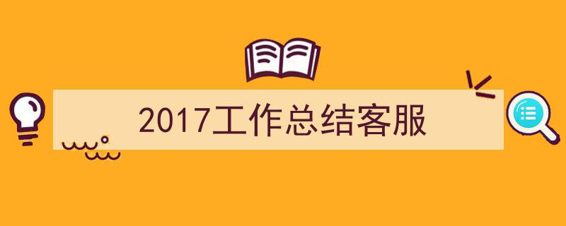 推荐《2017工作总结客服》相关写作范文范例（精选5篇）"/