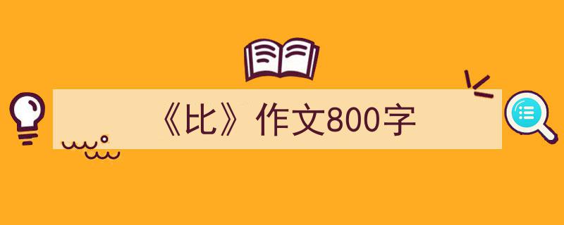 如何写《《比》作文800字》教你5招搞定！（精选5篇）"/