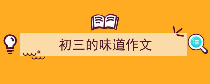 写作《初三的味道作文》小技巧请记住这五点。（精选5篇）"/