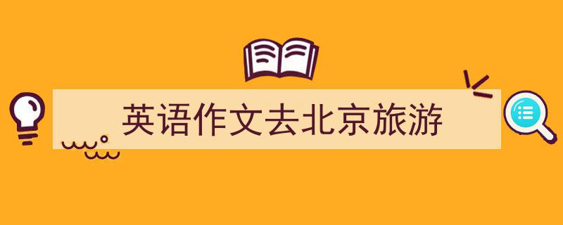 3招搞定《英语作文去北京旅游》写作。（精选5篇）"/