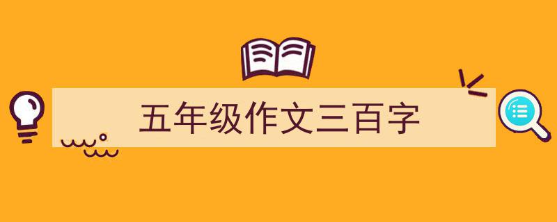 一篇文章轻松搞定《五年级作文三百字》的写作。（精选5篇）"/
