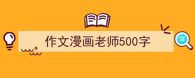 一篇文章轻松搞定《作文漫画老师500字》的写作。（精选5篇）"/