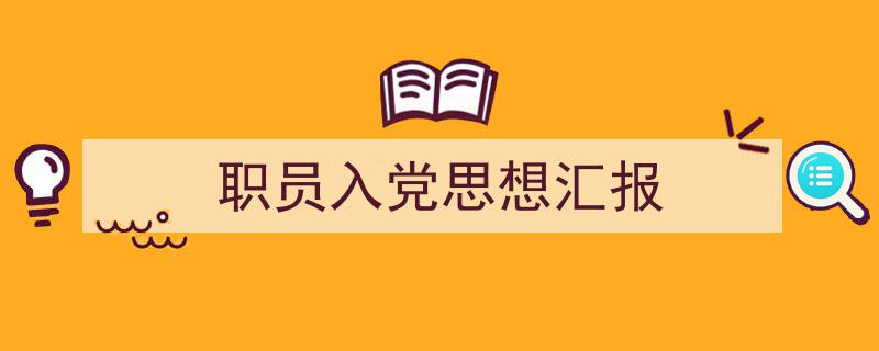 3招搞定《职员入党思想汇报》写作。（精选5篇）"/