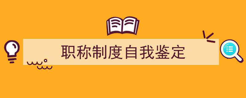 3招搞定《职称制度自我鉴定》写作。（精选5篇）"/