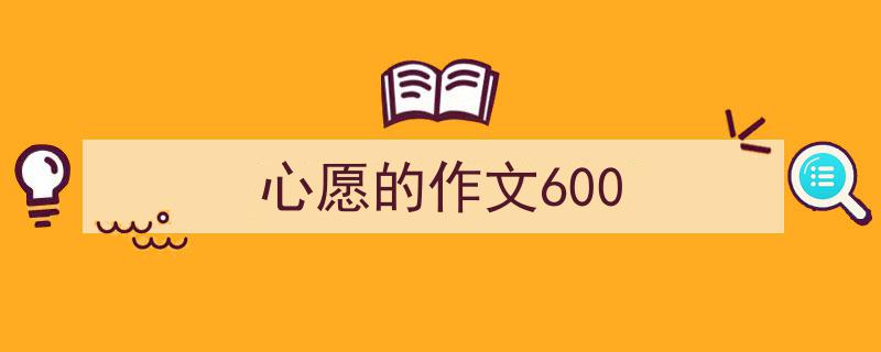 推荐《心愿的作文600》相关写作范文范例（精选5篇）"/