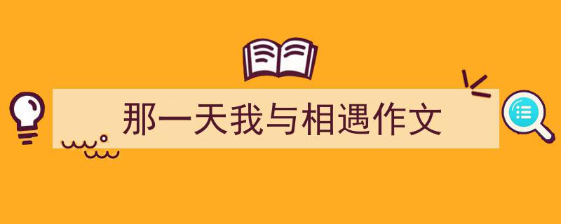 3招搞定《那一天我与相遇作文》写作。（精选5篇）"/