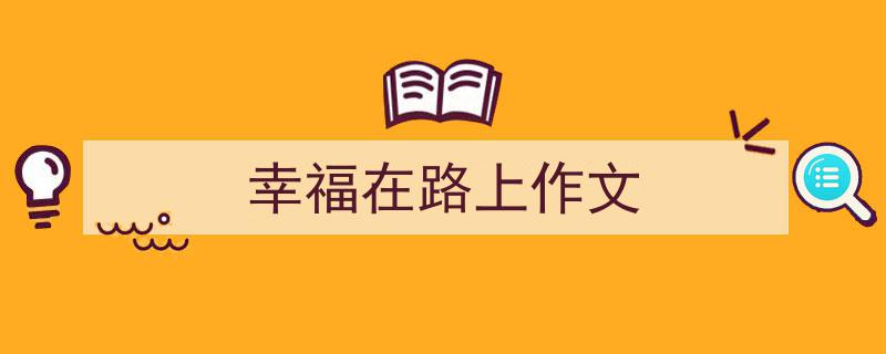 写一篇《幸福在路上作文》小技巧(精选5篇)"/
