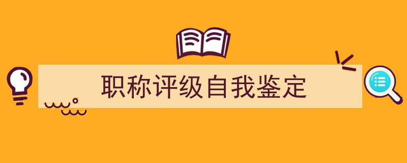 职称评级自我鉴定如何写我教你。(精选5篇)"/