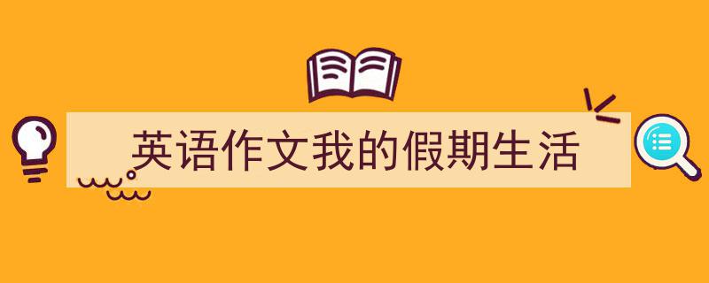 推荐《英语作文我的假期生活》相关写作范文范例（精选5篇）"/