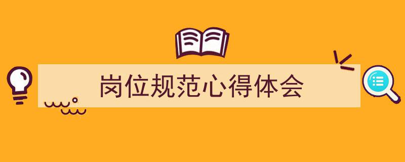 3招搞定《岗位规范心得体会》写作。(精选5篇)"/