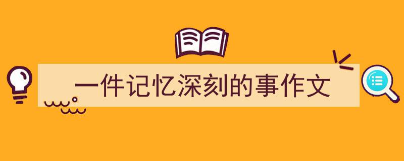 如何写《一件记忆深刻的事作文》教你5招搞定！（精选5篇）"/