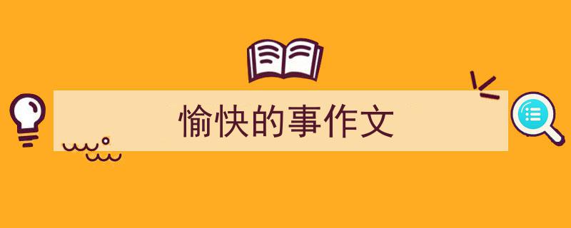 精心挑选《愉快的事作文》相关文章文案。（精选5篇）"/