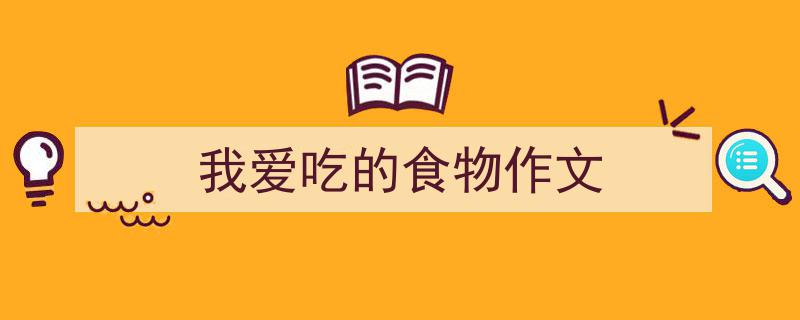怎么写《我爱吃的食物作文》才能拿满分？（精选5篇）"/
