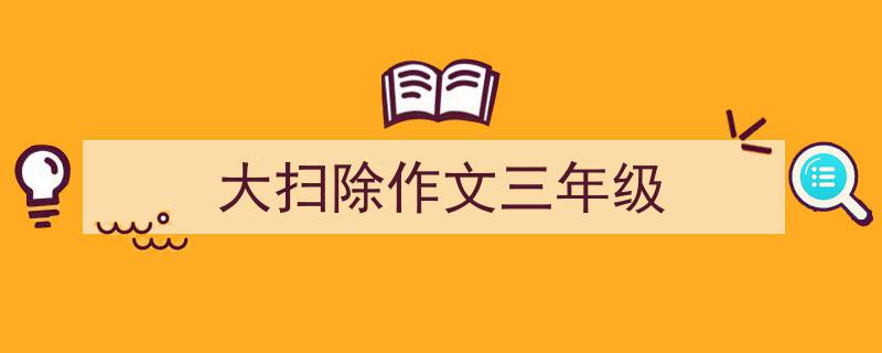 推荐《大扫除作文三年级》相关写作范文范例（精选5篇）"/