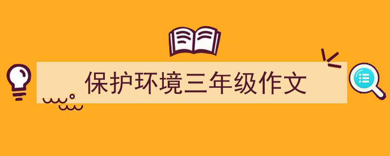 保护环境三年级作文如何写我教你。（精选5篇）"/