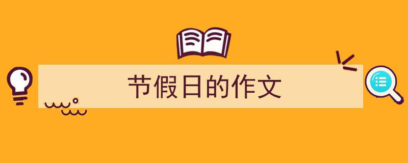 如何写《节假日的作文》教你5招搞定！（精选5篇）"/