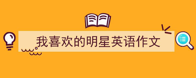 一篇文章轻松搞定《我喜欢的明星英语作文》的写作。（精选5篇）"/
