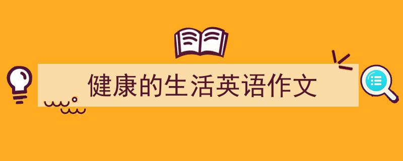 怎么写《健康的生活英语作文》才能拿满分？（精选5篇）"/