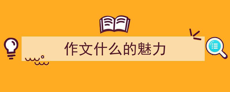手把手教你写《作文什么的魅力》,(精选5篇)"/