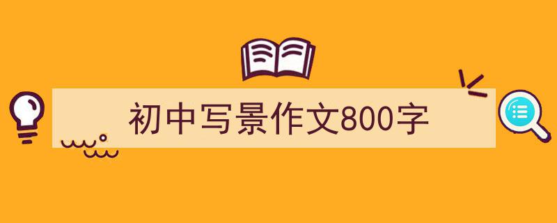 精心挑选《初中写景作文800字》相关文章文案。（精选5篇）"/