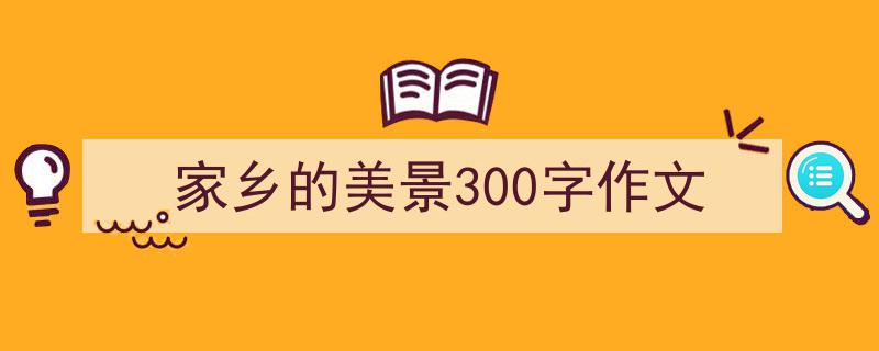 一篇文章轻松搞定《家乡的美景300字作文》的写作。(精选5篇)"/