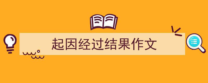 如何写《起因经过结果作文》教你5招搞定！（精选5篇）"/