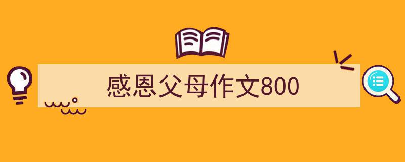 如何写《感恩父母作文800》教你5招搞定！（精选5篇）"/