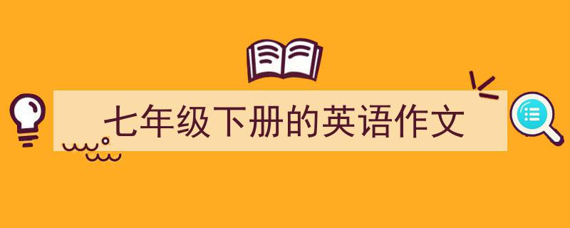 如何写《七年级下册的英语作文》教你5招搞定！（精选5篇）"/