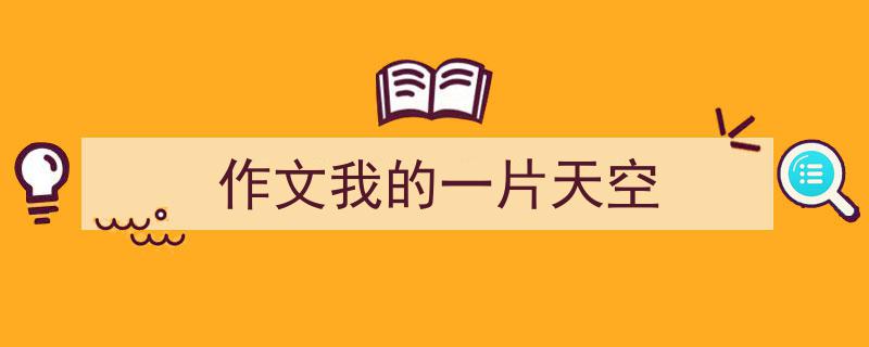 写作《作文我的一片天空》小技巧请记住这五点。（精选5篇）"/