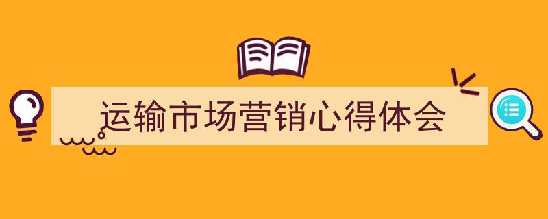 写作《运输市场营销心得体会》小技巧请记住这五点。（精选5篇）"/