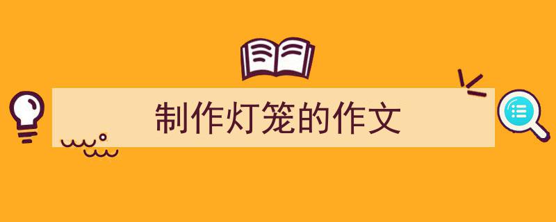 写一篇《制作灯笼的作文》小技巧（精选5篇）"/