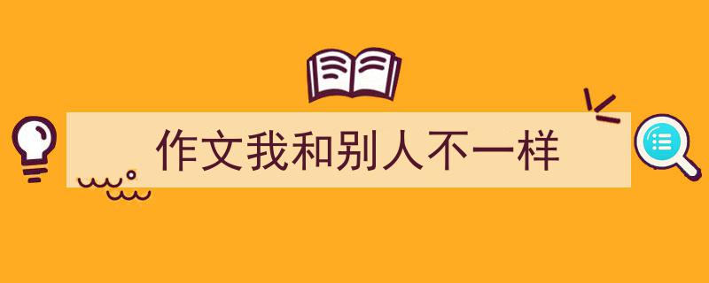 写一篇《作文我和别人不一样》小技巧(精选5篇)"/