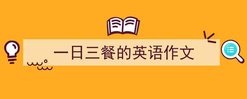 写作《一日三餐的英语作文》小技巧请记住这五点。（精选5篇）"/