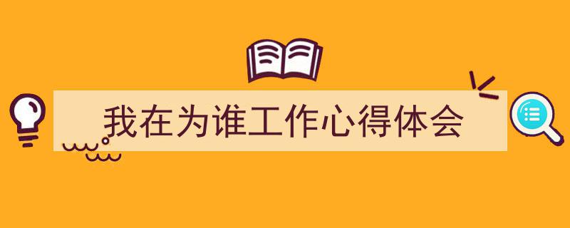 一篇文章轻松搞定《我在为谁工作心得体会》的写作。(精选5篇)"/