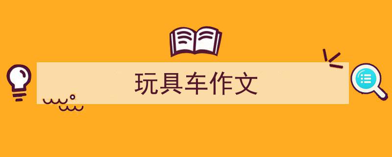 如何写《玩具车作文》教你5招搞定！（精选5篇）"/