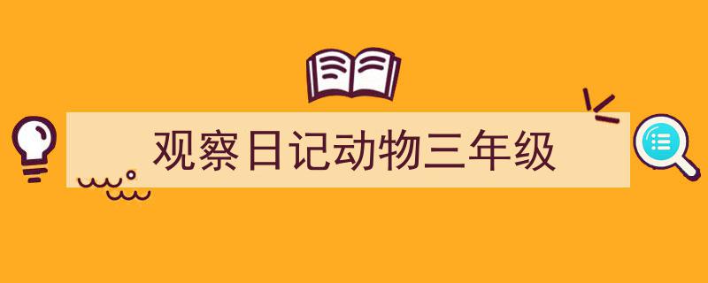 推荐《观察日记动物三年级》相关写作范文范例（精选5篇）"/