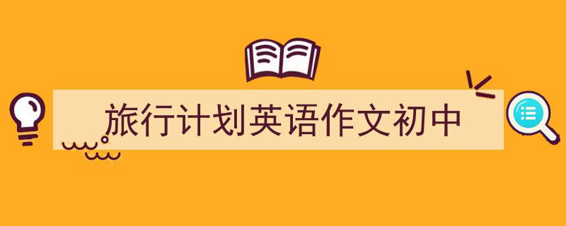 写作《旅行计划英语作文初中》小技巧请记住这五点。（精选5篇）"/