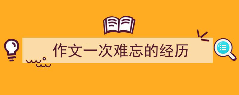 写一篇《作文一次难忘的经历》小技巧（精选5篇）"/