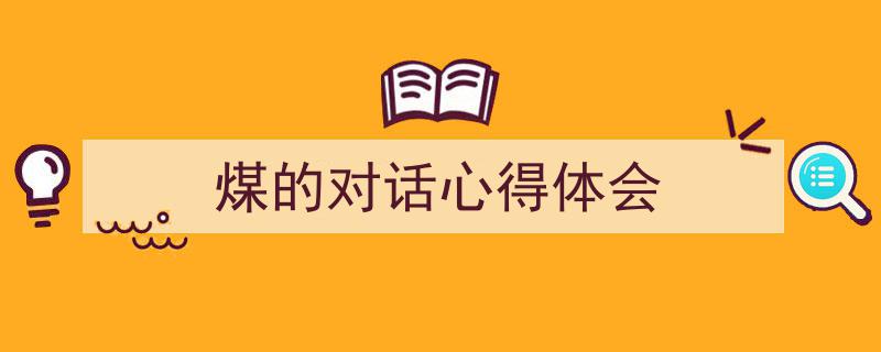 3招搞定《煤的对话心得体会》写作。（精选5篇）"/