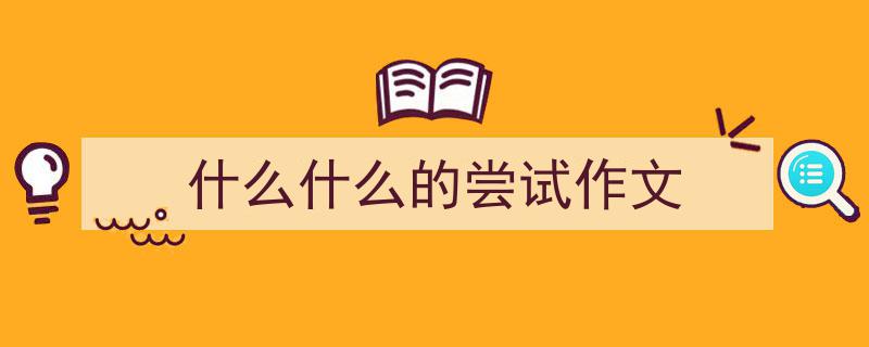 写一篇《什么什么的尝试作文》小技巧(精选5篇)"/
