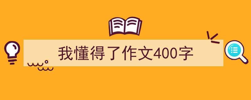 推荐《我懂得了作文400字》相关写作范文范例（精选5篇）"/