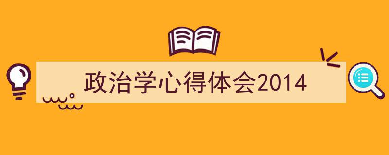 写作《政治学心得体会2014》小技巧请记住这五点。(精选5篇)"/