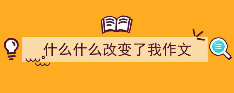 什么什么改变了我作文如何写我教你。（精选5篇）"/