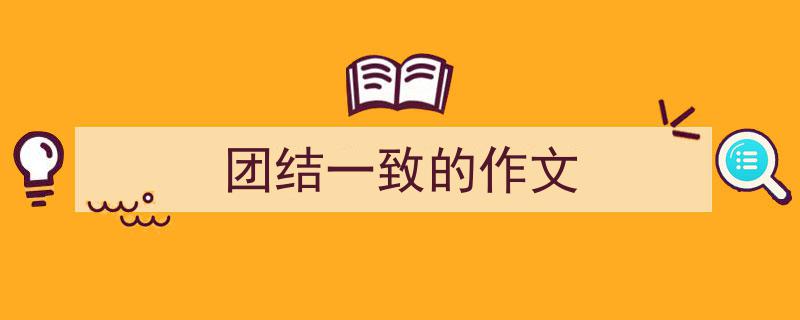 精心挑选《团结一致的作文》相关文章文案。（精选5篇）"/