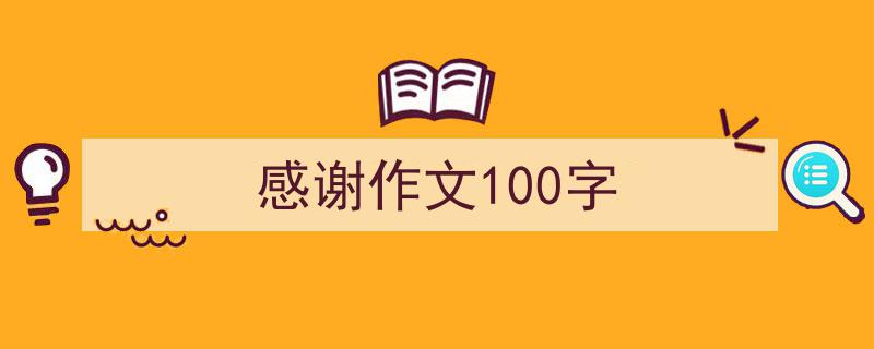 一篇文章轻松搞定《感谢作文100字》的写作。（精选5篇）"/